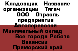 Кладовщик › Название организации ­ Тягач 2001, ООО › Отрасль предприятия ­ Автоперевозки › Минимальный оклад ­ 25 000 - Все города Работа » Вакансии   . Приморский край,Спасск-Дальний г.